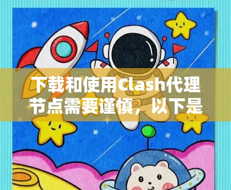 下载和使用Clash代理节点需要谨慎，以下是一个清晰的步骤指南