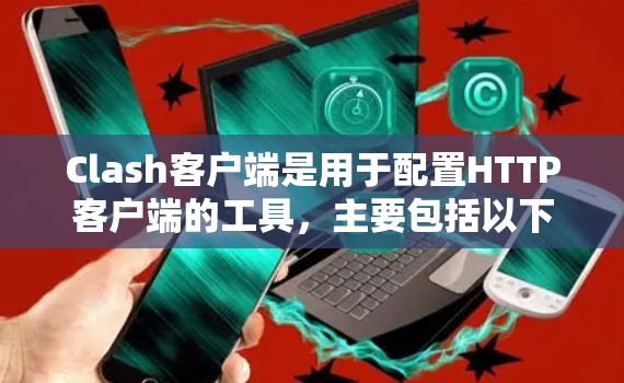 Clash客户端是用于配置HTTP客户端的工具，主要包括以下几个主要部分