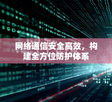 网络通信安全高效，构建全方位防护体系