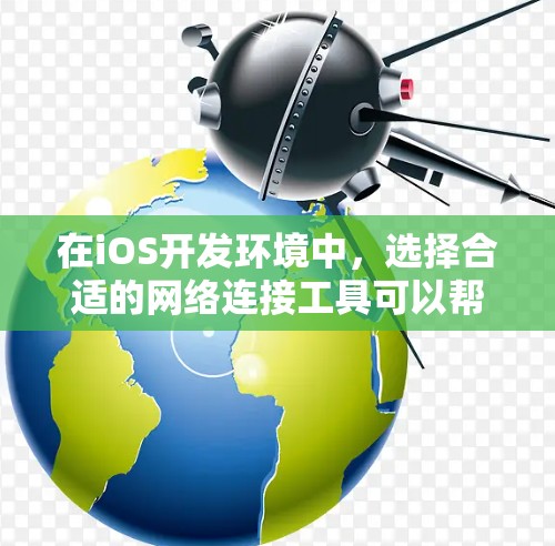 在iOS开发环境中，选择合适的网络连接工具可以帮助您高效地进行跨部门协作、文件同步和实时通话等任务。以下是对iOS网络连接工具的总结和推荐，帮助您做出最佳选择