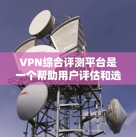 VPN综合评测平台是一个帮助用户评估和选择不同VPN服务的综合工具，通过综合多个因素打分，推荐最值得推荐的平台。以下是对该主题的分步说明