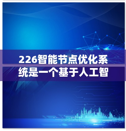 226智能节点优化系统是一个基于人工智能的网络优化方案，旨在通过自动调整和优化网络结构以提高性能和效率。以下是对该系统的详细分析和建议