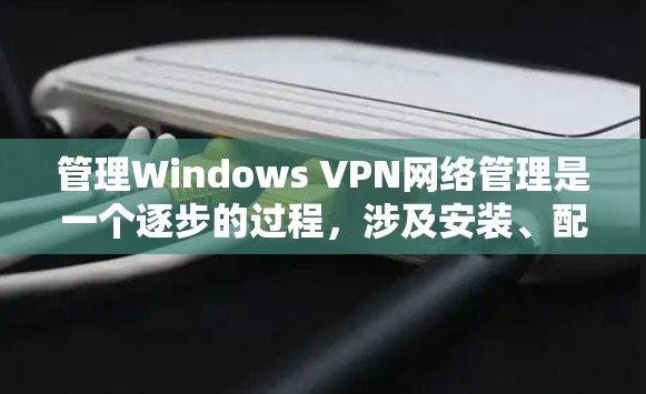 管理Windows VPN网络管理是一个逐步的过程，涉及安装、配置、安全设置和扩展性管理。以下是详细的步骤指南