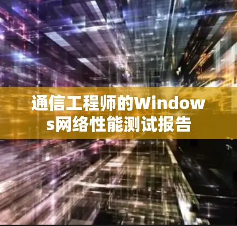 通信工程师的Windows网络性能测试报告