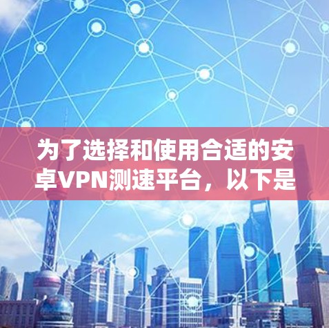 为了选择和使用合适的安卓VPN测速平台，以下是系统性的步骤指南