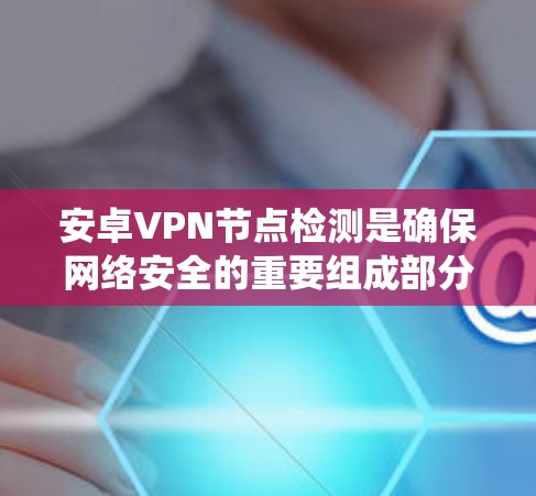 安卓VPN节点检测是确保网络安全的重要组成部分，其核心作用是通过技术手段识别和防范潜在的安全威胁。以下是对节点检测系统的详细分析