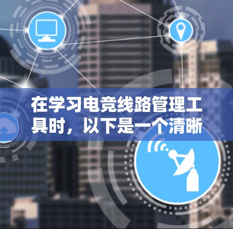 在学习电竞线路管理工具时，以下是一个清晰的步骤指南