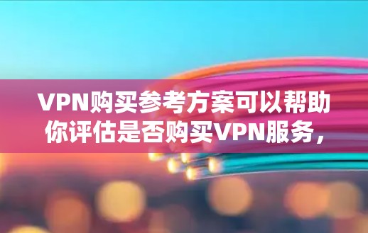 VPN购买参考方案可以帮助你评估是否购买VPN服务，以及如何选择合适的VPN。以下是一些参考方案，涵盖需求评估、安全评估、推荐服务、购买和使用注意事项，以及获取VPN服务的方法