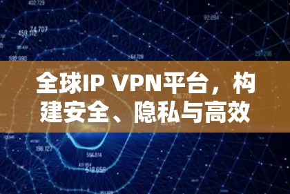 全球IP VPN平台，构建安全、隐私与高效的网络连接