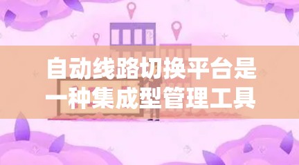 自动线路切换平台是一种集成型管理工具，主要用于电力系统设备的管理与维护，旨在优化电力利用率和设备可靠性。以下是关于该平台的详细说明