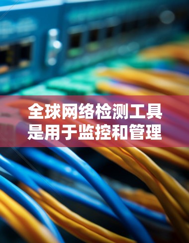 全球网络检测工具是用于监控和管理网络的工具，广泛应用于服务器和网络监控领域。以下是对这些工具的详细总结