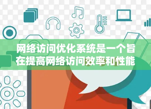 网络访问优化系统是一个旨在提高网络访问效率和性能的系统，广泛应用于企业网络和个人网络管理。以下是该系统的详细解释和使用步骤