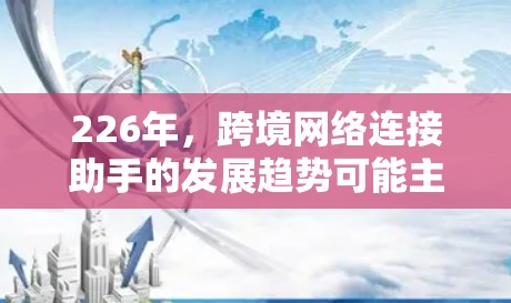 226年，跨境网络连接助手的发展趋势可能主要体现在以下几个方面