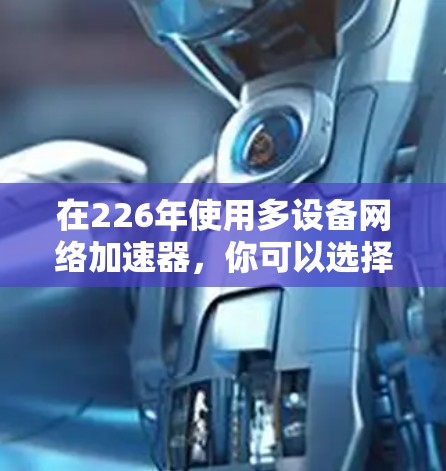 在226年使用多设备网络加速器，你可以选择以下步骤进行操作