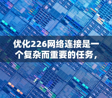 优化226网络连接是一个复杂而重要的任务，需要综合考虑多个技术领域。以下是一个结构化的优化方案，涵盖物理、软件、网络层和传输层的各个方面，并结合5G、人工智能和边缘计算技术