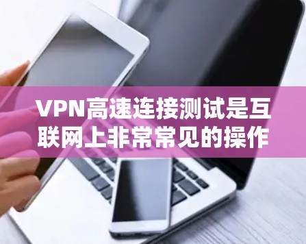 VPN高速连接测试是互联网上非常常见的操作，通过高速VPN可以快速传输数据，满足多种场景的需求。以下是关于VPN高速连接测试的一些关键点和建议