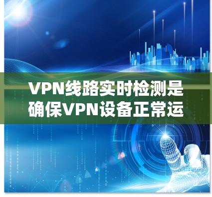 VPN线路实时检测是确保VPN设备正常运行的重要手段，涵盖了多种技术方法，如防火墙检查、网络扫描、流量分析和专业工具使用。以下是对这些方法的详细分析和建议