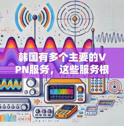韩国有多个主要的VPN服务，这些服务根据用户的需求和偏好有不同的定位。以下是一些主要的韩国VPN线路及其特点