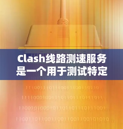 Clash线路测速服务是一个用于测试特定网络连接性能的工具，旨在帮助用户或管理员了解网络的带宽和稳定性。以下是对 Clash线路测速服务的详细说明