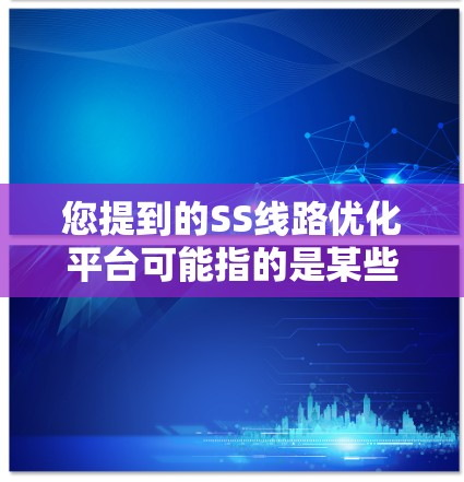 您提到的SS线路优化平台可能指的是某些特定类型的网络优化平台，具体含义可能因上下文而异。以下是一些可能的相关信息