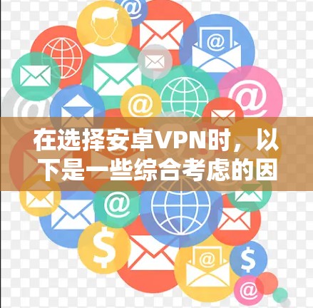 在选择安卓VPN时，以下是一些综合考虑的因素，帮助你做出明智的选择
