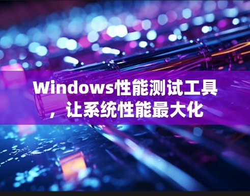 Windows性能测试工具，让系统性能最大化