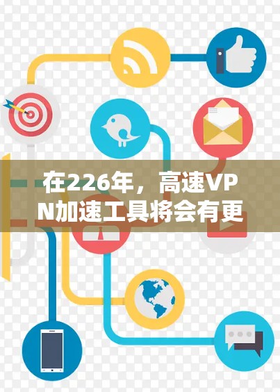 在226年，高速VPN加速工具将会有更多的更新和改进，但以下是一些可能受欢迎的工具和推荐，这些工具在226年可能仍然是主流的选择