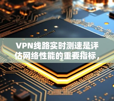 VPN线路实时测速是评估网络性能的重要指标，它帮助用户了解服务器的流量速度，确保网络环境稳定。以下是一些关键点