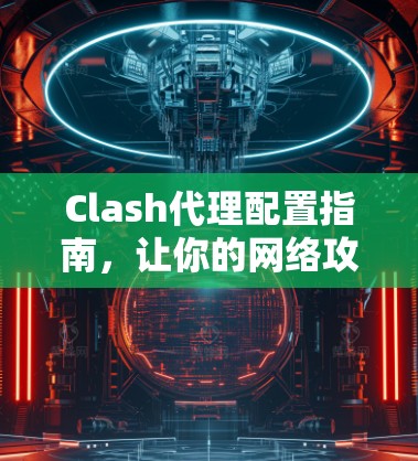 Clash代理配置指南，让你的网络攻击之路更加顺畅