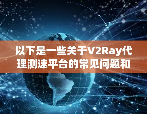 以下是一些关于V2Ray代理测速平台的常见问题和解答