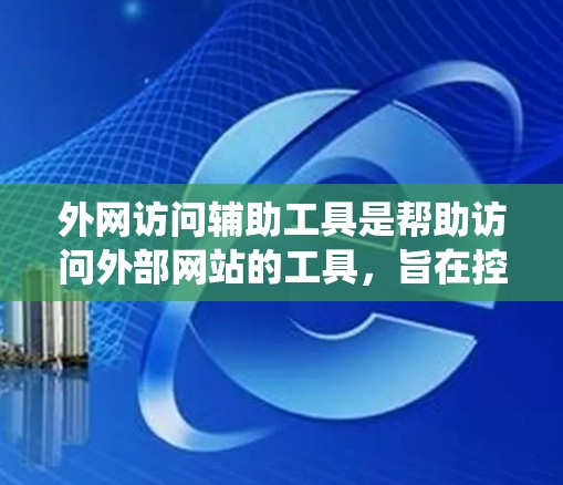 外网访问辅助工具是帮助访问外部网站的工具，旨在控制访问和优化网站体验。以下是对这些工具的系统性学习建议