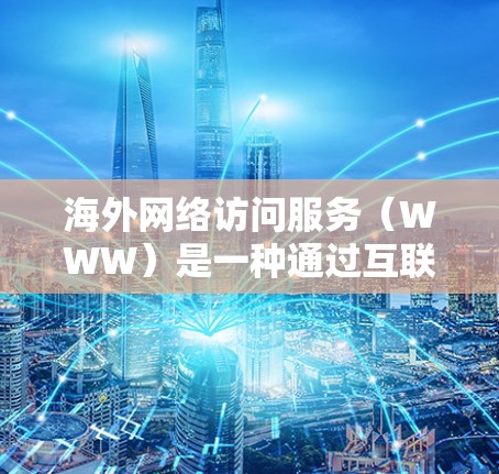 海外网络访问服务（WWW）是一种通过互联网访问其他国家或地区的网络资源的技术，广泛应用于企业、个人和学术领域。以下是该服务的主要信息和使用指南