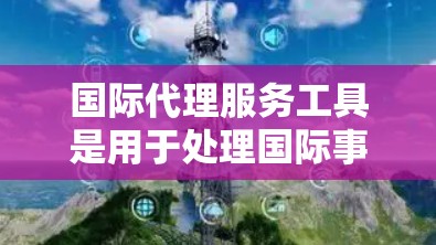 国际代理服务工具是用于处理国际事务和商务沟通的工具，涵盖了翻译、翻译咨询、会议沟通等多个领域。以下是一些主要的国际代理服务工具及其特点