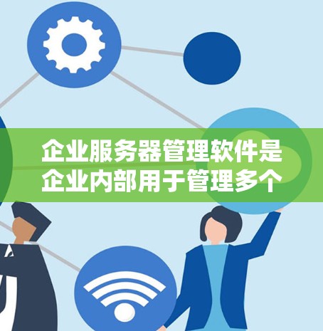 企业服务器管理软件是企业内部用于管理多个服务器、控制运行日志和监控服务器性能的工具。以下是对这些软件的详细分析和推荐