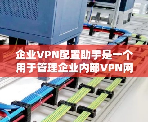 企业VPN配置助手是一个用于管理企业内部VPN网络的工具，旨在帮助企业实现数据安全和网络应急响应。以下是一些可能的配置助手功能和特点