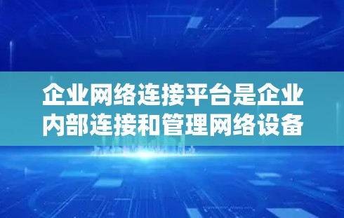 企业网络连接平台是企业内部连接和管理网络设备、传输数据的 middleware系统。以下是对其核心内容的详细总结