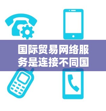 国际贸易网络服务是连接不同国家和地区的国际交易者、企业、消费者等的重要工具。这些网络服务帮助企业在国际贸易中高效沟通、物流跟踪、数据分析等。以下是一些主要的国际贸易网络服务