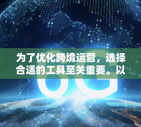 为了优化跨境运营，选择合适的工具至关重要。以下是一个有条理的总结，帮助您更好地理解和应用这些工具