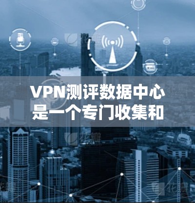 VPN测评数据中心是一个专门收集和整理各种VPN产品和服务的评价和数据的平台。它通常包括以下内容