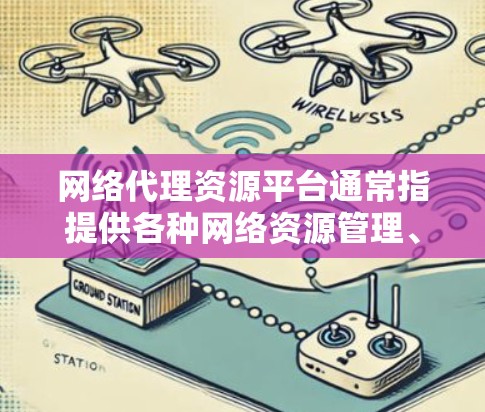 网络代理资源平台通常指提供各种网络资源管理、服务和功能的平台。以下是常见的网络代理资源平台及其特点
