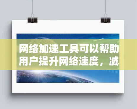 网络加速工具可以帮助用户提升网络速度，减少延迟和卡顿。以下是一些常用的网络加速工具，它们可以根据需求自定义设置，适合家庭、企业或其他各种网络环境