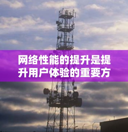 网络性能的提升是提升用户体验的重要方面，可以通过多种方法和方案来实现。以下是一些常见的网络性能提升方案和步骤，供您参考