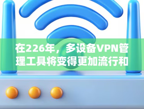 在226年，多设备VPN管理工具将变得更加流行和重要。以下是一个系统化的指南，帮助您有效地管理多个设备的VPN环境