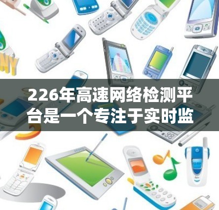 226年高速网络检测平台是一个专注于实时监控高速公路上车辆和信息的系统，主要涉及多个技术领域。以下是对其发展的全面分析