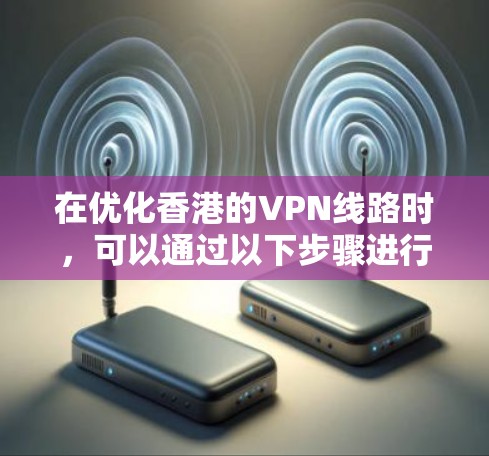 在优化香港的VPN线路时，可以通过以下步骤进行