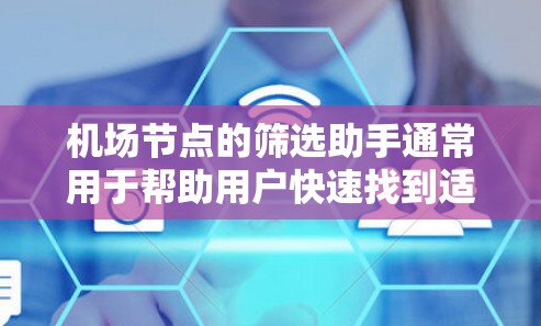 机场节点的筛选助手通常用于帮助用户快速找到适合他们的机场节点，例如机场、机场地区或者特定的区域。以下是一些常见的筛选功能和方法