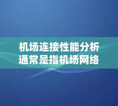 机场连接性能分析通常是指机场网络系统在连接和传输数据时的速度、可靠性和稳定性。机场作为大型交通枢纽，其连接性能对机场的运营效率和用户体验至关重要。以下是对机场连接性能分析的总结和建议