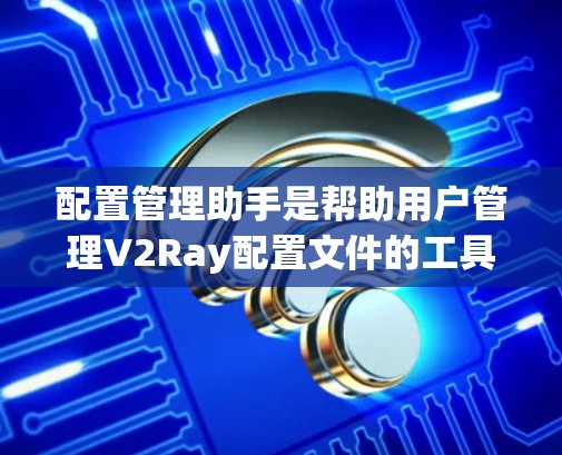 配置管理助手是帮助用户管理V2Ray配置文件的工具，旨在提高配置操作的效率和准确性。以下是一些可能的解决方案和步骤