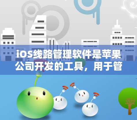 iOS线路管理软件是苹果公司开发的工具，用于管理设备与iOS网络之间的连接和配置。以下是几种主要的iOS线路管理软件及其特点