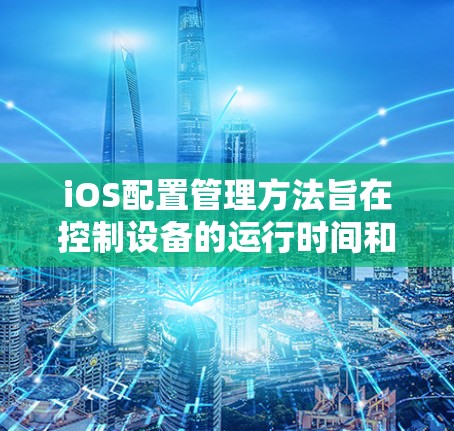 iOS配置管理方法旨在控制设备的运行时间和备份信息，确保设备能够正常运行和安全恢复。以下是对iOS设备配置管理的详细指南